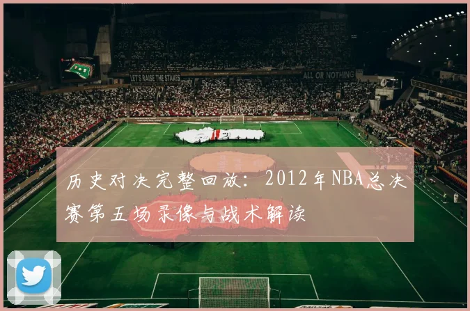 历史对决完整回放：2012年NBA总决赛第五场录像与战术解读
